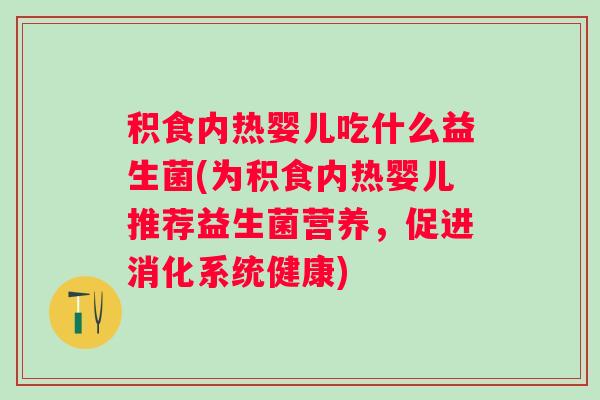 积食内热婴儿吃什么益生菌(为积食内热婴儿推荐益生菌营养，促进消化系统健康)