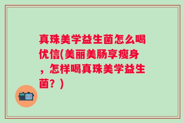 真珠美学益生菌怎么喝优信(美丽美肠享瘦身，怎样喝真珠美学益生菌？)
