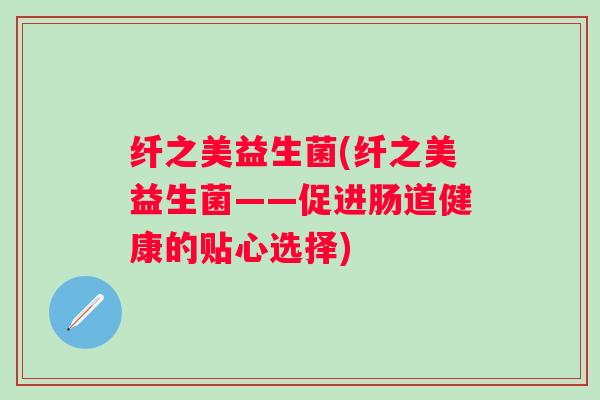 纤之美益生菌(纤之美益生菌——促进肠道健康的贴心选择)