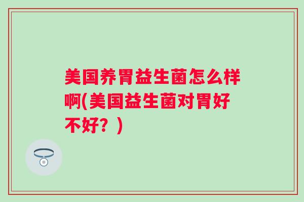 美国养胃益生菌怎么样啊(美国益生菌对胃好不好？)