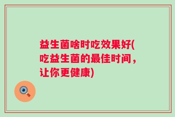 益生菌啥时吃效果好(吃益生菌的佳时间，让你更健康)