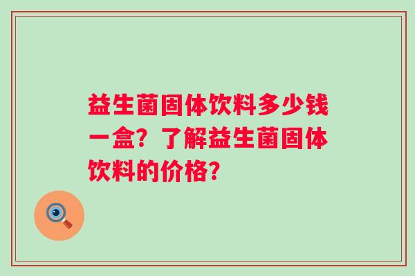 益生菌固体饮料多少钱一盒?了解益生菌固体饮料的价格? 益生菌固体饮料多少钱一盒?了解益生菌固体饮料的价格?