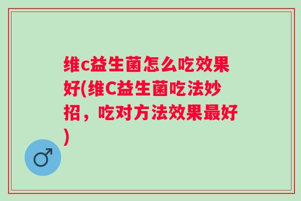 维c益生菌怎么吃效果好(维C益生菌吃法妙招，吃对方法效果好)
