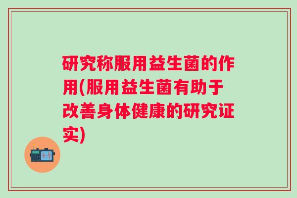 研究称服用益生菌的作用(服用益生菌有助于改善身体健康的研究证实)