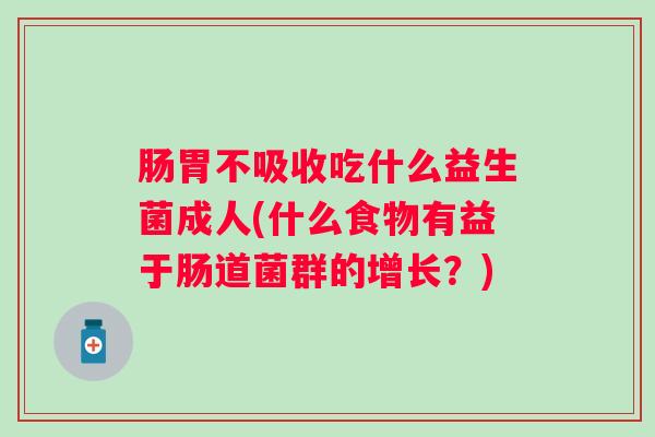 肠胃不吸收吃什么益生菌成人(什么食物有益于肠道菌群的增长？)