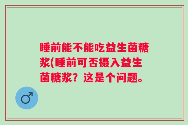 睡前能不能吃益生菌糖浆(睡前可否摄入益生菌糖浆？这是个问题。