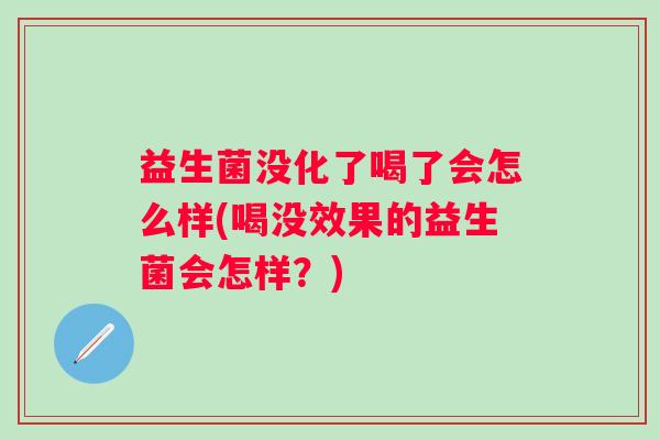 益生菌没化了喝了会怎么样(喝没效果的益生菌会怎样？)