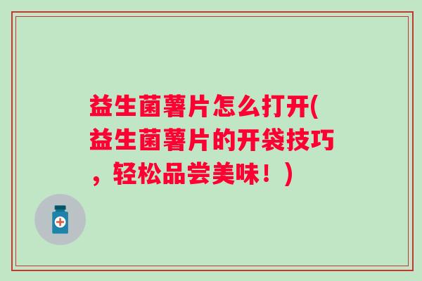 益生菌薯片怎么打开(益生菌薯片的开袋技巧,轻松品尝美味!) 益生菌薯片怎么打开(益生菌薯片的开袋技巧,轻松品尝美味!)