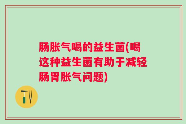 肠喝的益生菌(喝这种益生菌有助于减轻肠胃问题) 肠喝的益生菌(喝这种益生菌有助于减轻肠胃问题)