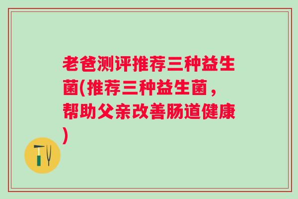 老爸测评推荐三种益生菌(推荐三种益生菌，帮助父亲改善肠道健康)