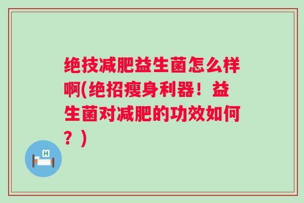 绝技益生菌怎么样啊(绝招瘦身利器!益生菌对的功效如何?) 绝技益生菌怎么样啊(绝招瘦身利器!益生菌对的功效如何?)