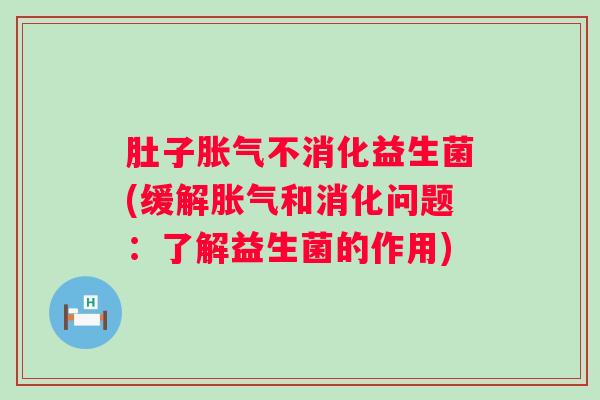 肚子不消化益生菌(缓解和消化问题：了解益生菌的作用)