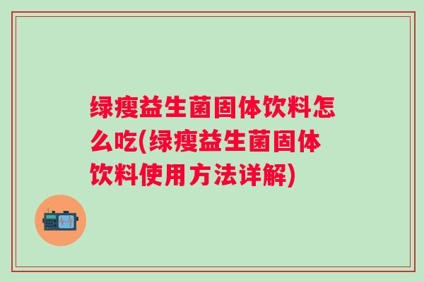 绿瘦益生菌固体饮料怎么吃(绿瘦益生菌固体饮料使用方法详解)