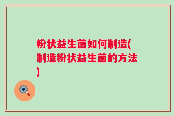 粉状益生菌如何制造(制造粉状益生菌的方法)