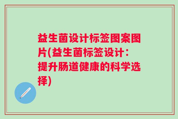 益生菌设计标签图案图片(益生菌标签设计：提升肠道健康的科学选择)