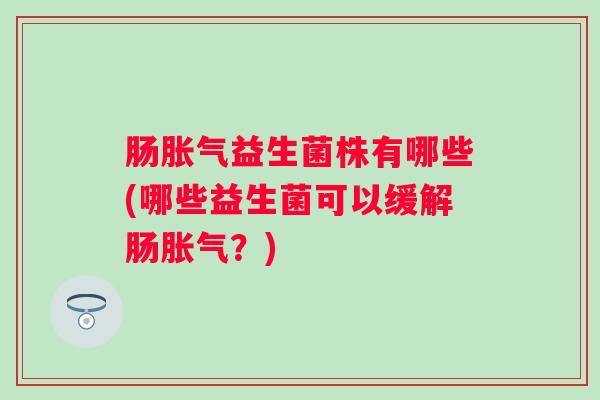 肠益生菌株有哪些(哪些益生菌可以缓解肠?) 肠益生菌株有哪些(哪些益生菌可以缓解肠?)