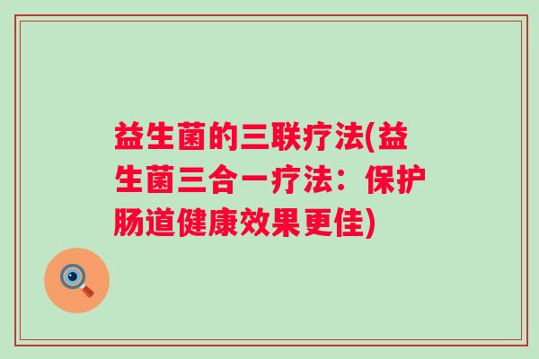 益生菌的三联疗法(益生菌三合一疗法:保护肠道健康效果更佳) 益生菌的三联疗法(益生菌三合一疗法:保护肠道健康效果更佳)