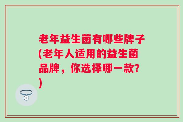 老年益生菌有哪些牌子(老年人适用的益生菌品牌，你选择哪一款？)