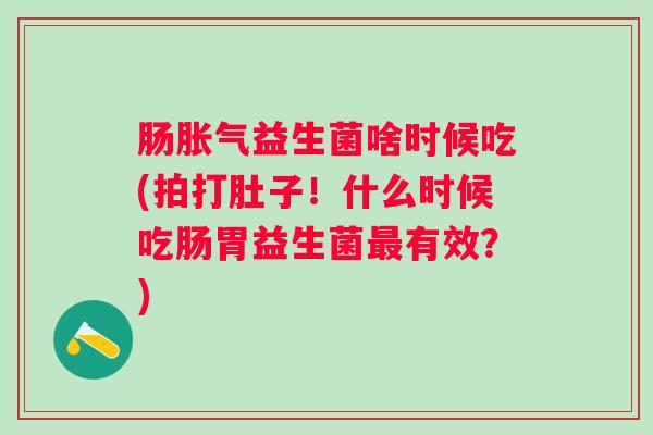 肠益生菌啥时候吃(拍打肚子！什么时候吃肠胃益生菌有效？)