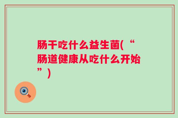 肠干吃什么益生菌(“肠道健康从吃什么开始”)