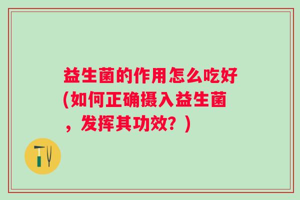 益生菌的作用怎么吃好(如何正确摄入益生菌，发挥其功效？)