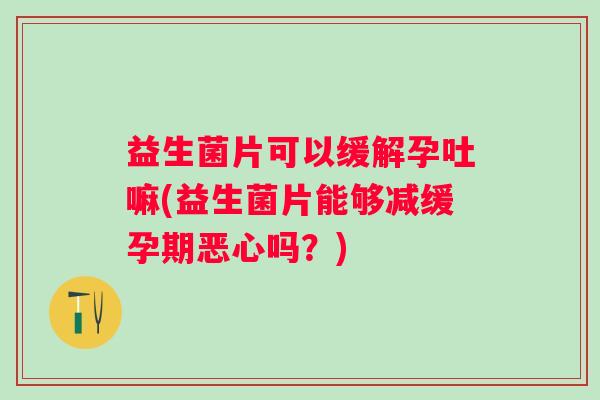 益生菌片可以缓解孕吐嘛(益生菌片能够减缓孕期恶心吗？)