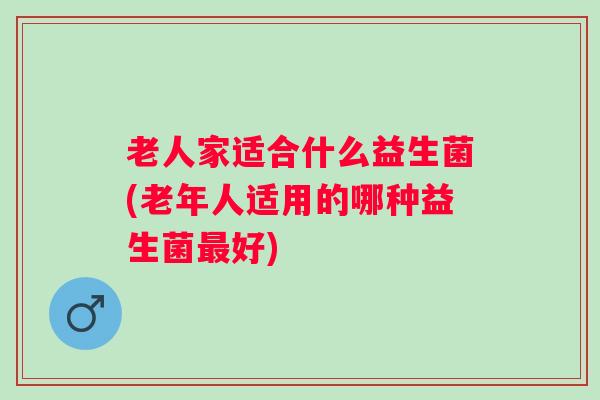 老人家适合什么益生菌(老年人适用的哪种益生菌好)