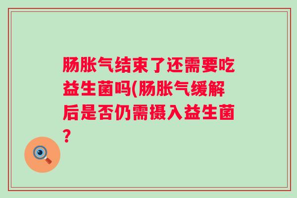 肠结束了还需要吃益生菌吗(肠缓解后是否仍需摄入益生菌? 肠结束了还需要吃益生菌吗(肠缓解后是否仍需摄入益生菌?