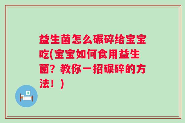 益生菌怎么碾碎给宝宝吃(宝宝如何食用益生菌？教你一招碾碎的方法！)