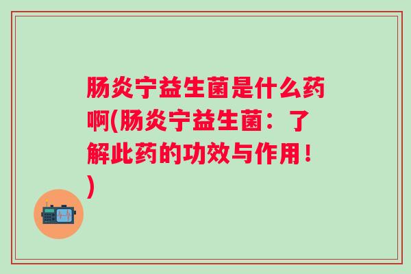 宁益生菌是什么药啊(宁益生菌：了解此药的功效与作用！)