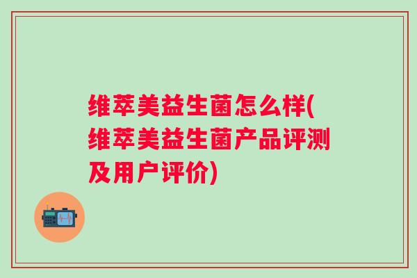 维萃美益生菌怎么样(维萃美益生菌产品评测及用户评价)
