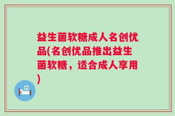 益生菌软糖成人名创优品(名创优品推出益生菌软糖，适合成人享用)