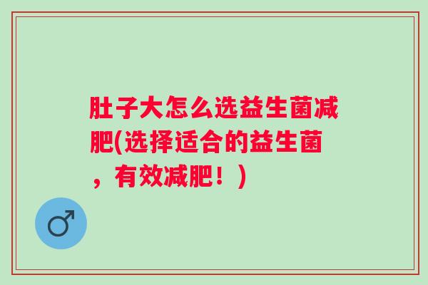 肚子大怎么选益生菌(选择适合的益生菌，有效！)