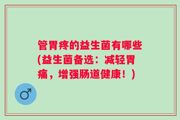 管胃疼的益生菌有哪些(益生菌备选：减轻胃痛，增强肠道健康！)