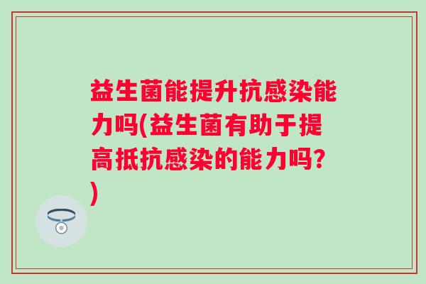 益生菌能提升抗能力吗(益生菌有助于提高抵抗的能力吗？)