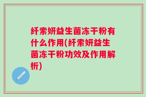 纤索妍益生菌冻干粉有什么作用(纤索妍益生菌冻干粉功效及作用解析) 纤索妍益生菌冻干粉有什么作用(纤索妍益生菌冻干粉功效及作用解析)