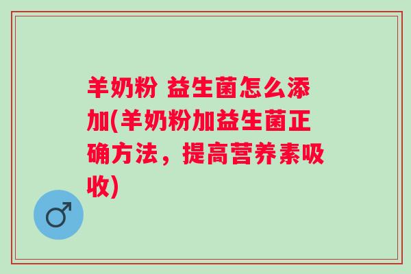羊奶粉 益生菌怎么添加(羊奶粉加益生菌正确方法,提高营养素吸收) 羊奶粉 益生菌怎么添加(羊奶粉加益生菌正确方法,提高营养素吸收)