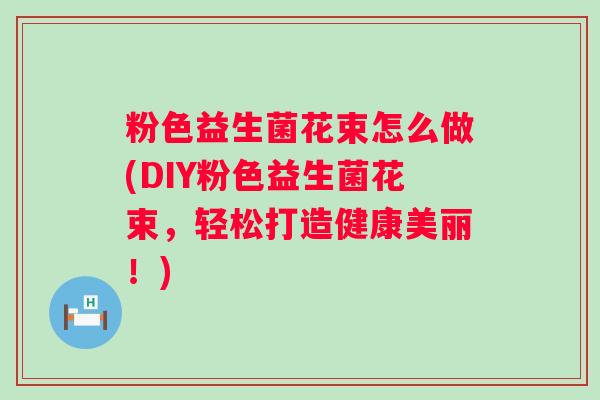 粉色益生菌花束怎么做(DIY粉色益生菌花束,轻松打造健康美丽!) 粉色益生菌花束怎么做(DIY粉色益生菌花束,轻松打造健康美丽!)