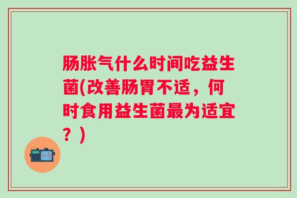 肠什么时间吃益生菌(改善肠胃不适,何时食用益生菌为适宜?) 肠什么时间吃益生菌(改善肠胃不适,何时食用益生菌为适宜?)