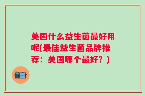 美国什么益生菌好用呢(佳益生菌品牌推荐：美国哪个好？)