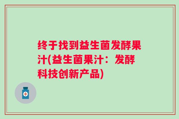 终于找到益生菌发酵果汁(益生菌果汁：发酵科技创新产品)
