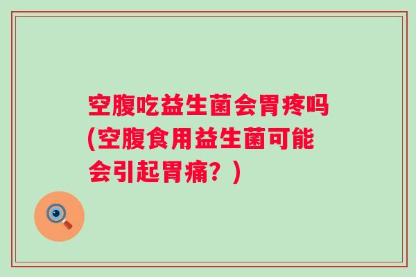 空腹吃益生菌会胃疼吗(空腹食用益生菌可能会引起胃痛？)
