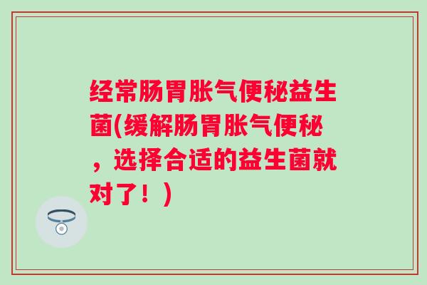经常肠胃益生菌(缓解肠胃，选择合适的益生菌就对了！)