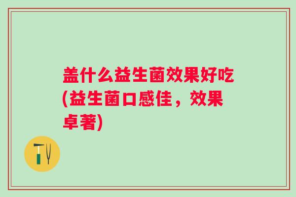 盖什么益生菌效果好吃(益生菌口感佳，效果卓著)