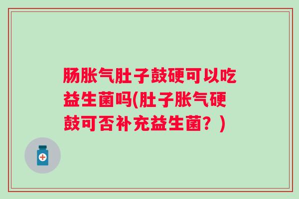 肠肚子鼓硬可以吃益生菌吗(肚子硬鼓可否补充益生菌?) 肠肚子鼓硬可以吃益生菌吗(肚子硬鼓可否补充益生菌?)