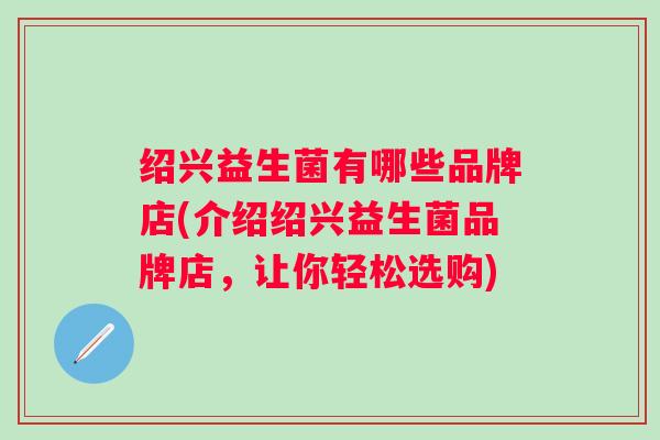 绍兴益生菌有哪些品牌店(介绍绍兴益生菌品牌店,让你轻松选购) 绍兴益生菌有哪些品牌店(介绍绍兴益生菌品牌店,让你轻松选购)