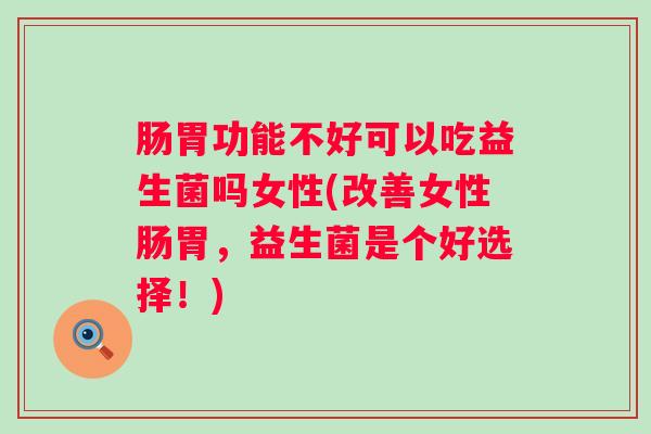 肠胃功能不好可以吃益生菌吗女性(改善女性肠胃，益生菌是个好选择！)