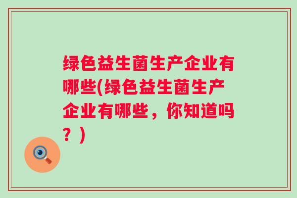 绿色益生菌生产企业有哪些(绿色益生菌生产企业有哪些，你知道吗？)