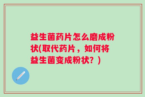 益生菌药片怎么磨成粉状(取代药片，如何将益生菌变成粉状？)