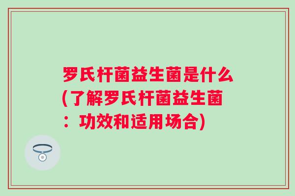 罗氏杆菌益生菌是什么(了解罗氏杆菌益生菌:功效和适用场合) 罗氏杆菌益生菌是什么(了解罗氏杆菌益生菌:功效和适用场合)